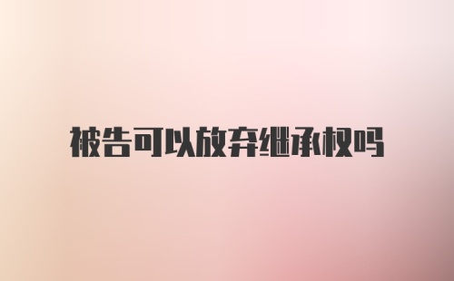 被告可以放弃继承权吗