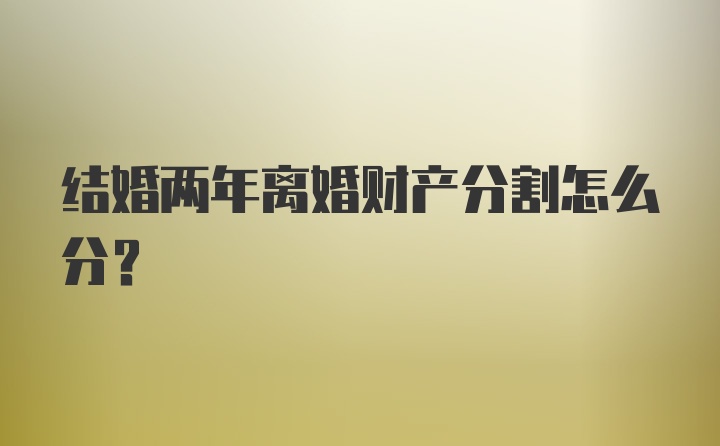 结婚两年离婚财产分割怎么分?