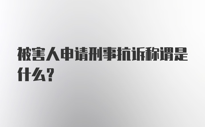 被害人申请刑事抗诉称谓是什么?