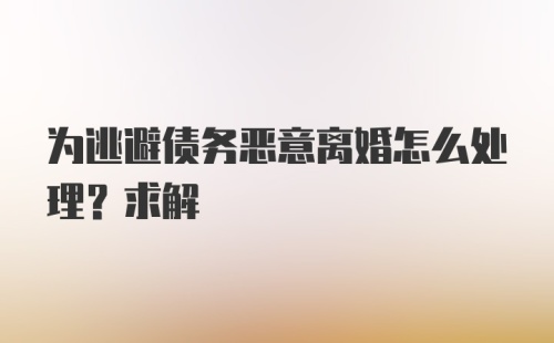 为逃避债务恶意离婚怎么处理？求解