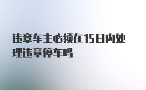 违章车主必须在15日内处理违章停车吗