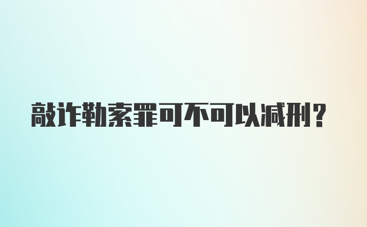 敲诈勒索罪可不可以减刑？