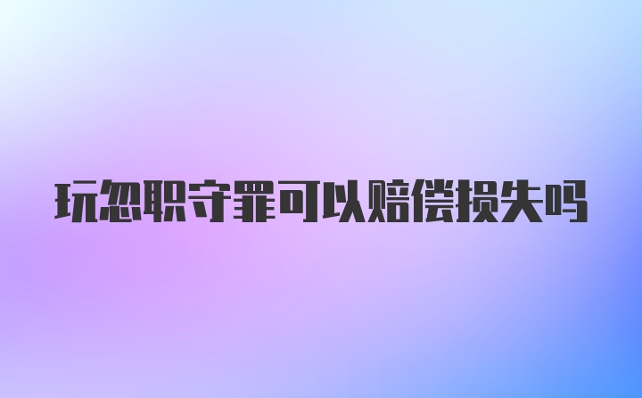 玩忽职守罪可以赔偿损失吗