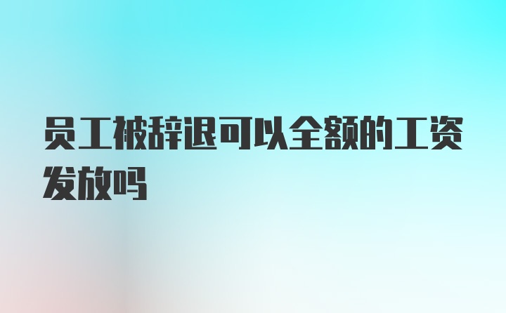 员工被辞退可以全额的工资发放吗