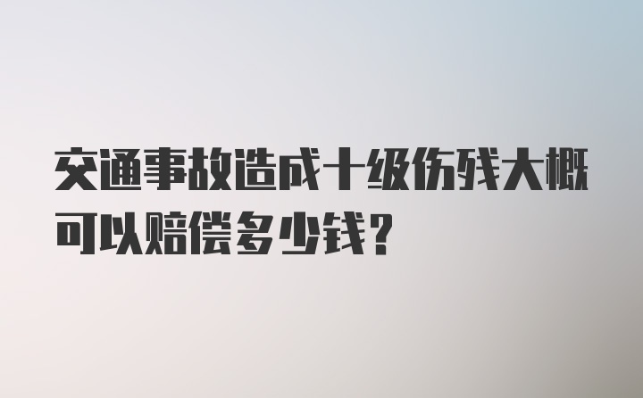 交通事故造成十级伤残大概可以赔偿多少钱？