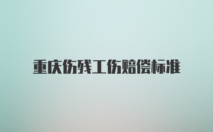 重庆伤残工伤赔偿标准