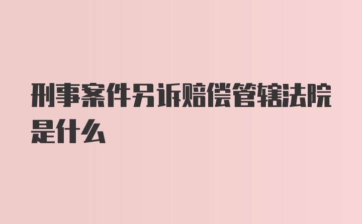 刑事案件另诉赔偿管辖法院是什么