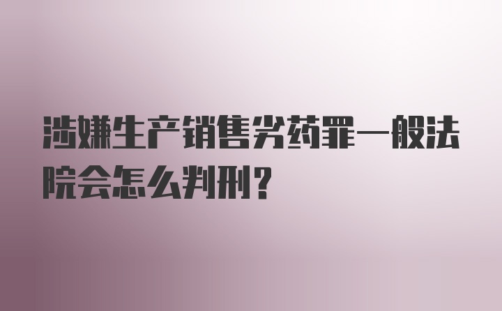 涉嫌生产销售劣药罪一般法院会怎么判刑？