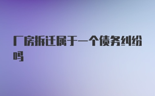 厂房拆迁属于一个债务纠纷吗