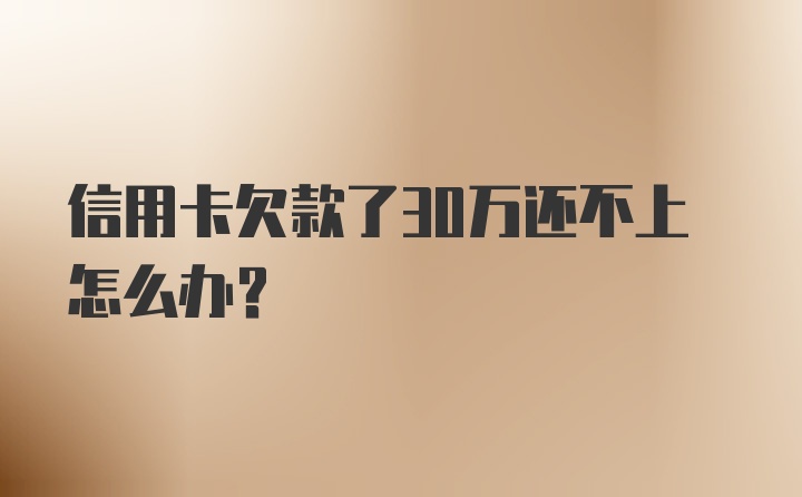 信用卡欠款了30万还不上怎么办?