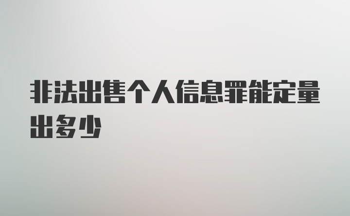 非法出售个人信息罪能定量出多少