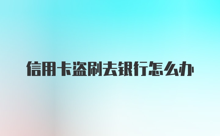 信用卡盗刷去银行怎么办