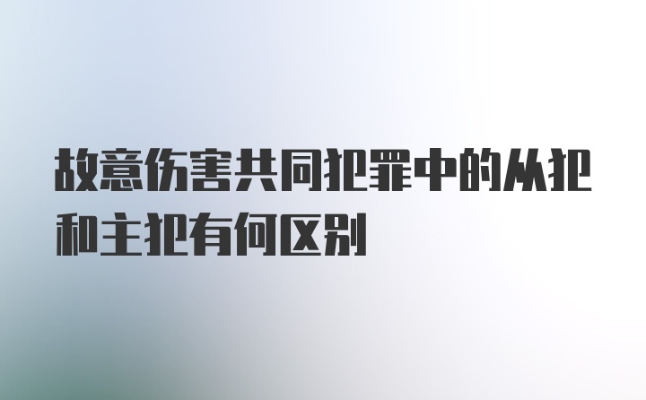 故意伤害共同犯罪中的从犯和主犯有何区别