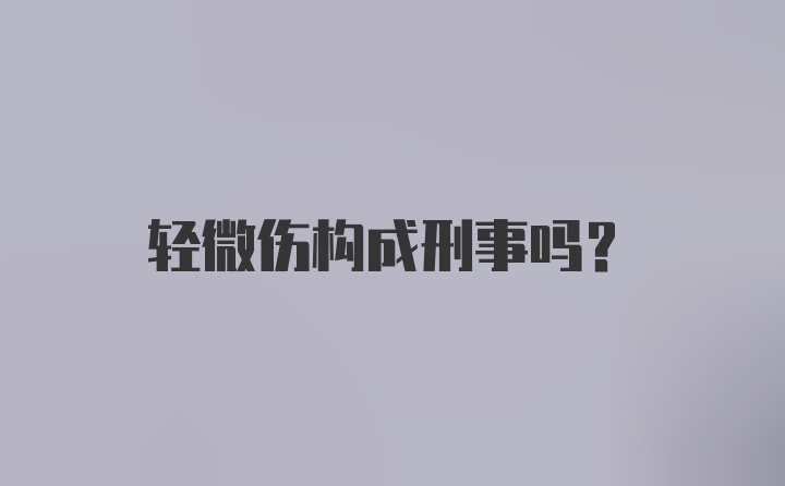 轻微伤构成刑事吗？