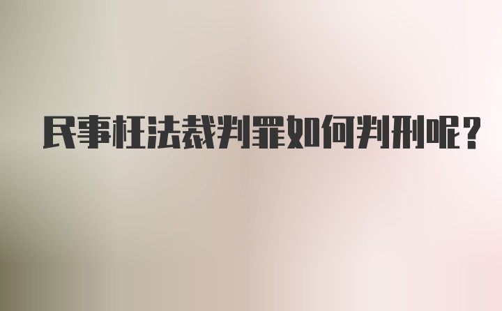 民事枉法裁判罪如何判刑呢？