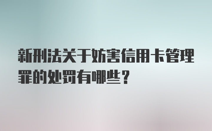 新刑法关于妨害信用卡管理罪的处罚有哪些?