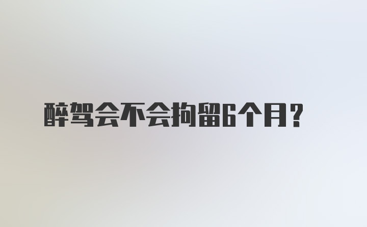 醉驾会不会拘留6个月？