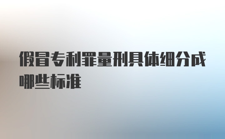 假冒专利罪量刑具体细分成哪些标准