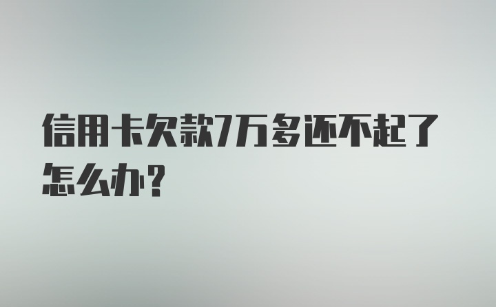 信用卡欠款7万多还不起了怎么办？