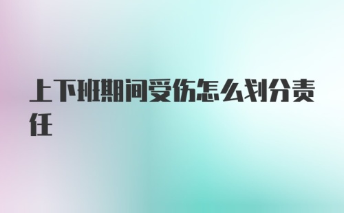 上下班期间受伤怎么划分责任