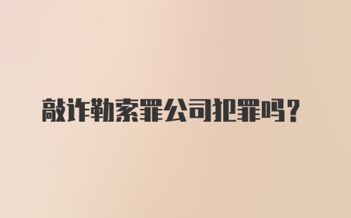 敲诈勒索罪公司犯罪吗?