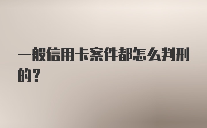 一般信用卡案件都怎么判刑的？