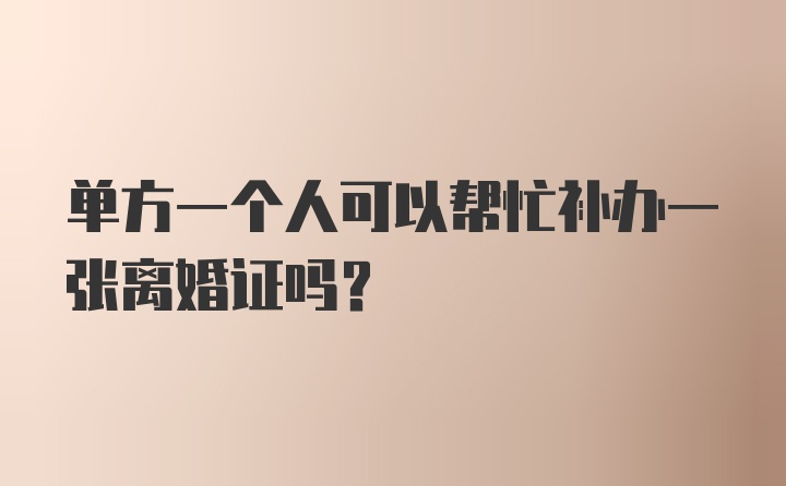 单方一个人可以帮忙补办一张离婚证吗？