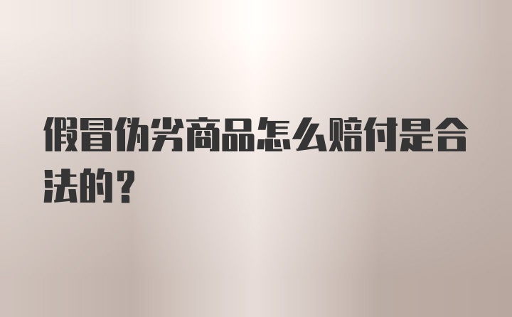 假冒伪劣商品怎么赔付是合法的？