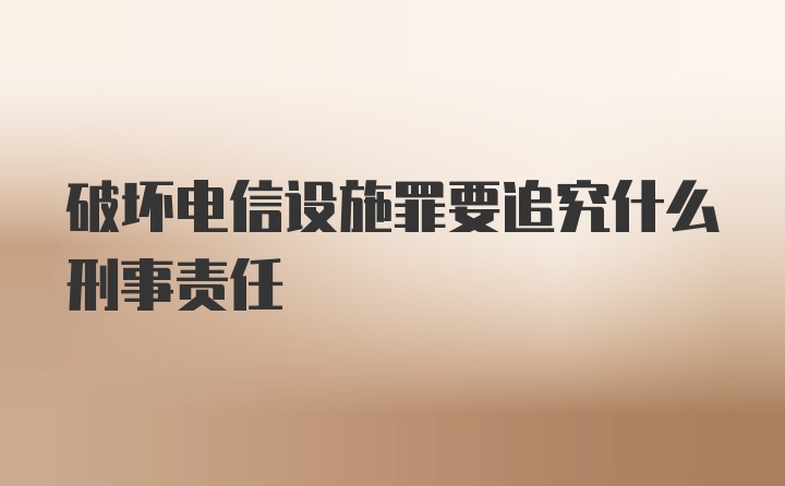 破坏电信设施罪要追究什么刑事责任