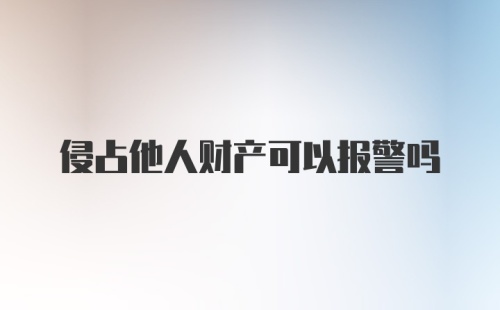 侵占他人财产可以报警吗