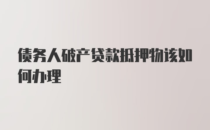 债务人破产贷款抵押物该如何办理