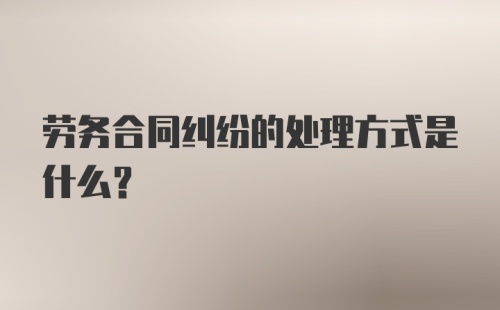 劳务合同纠纷的处理方式是什么？