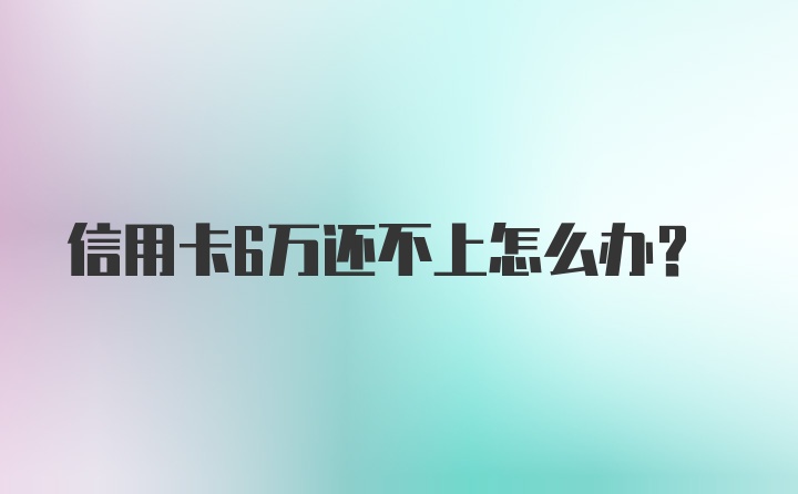 信用卡6万还不上怎么办？