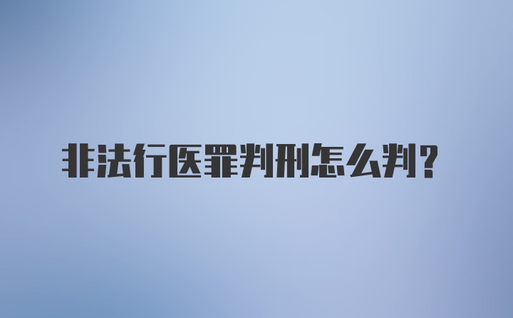 非法行医罪判刑怎么判？