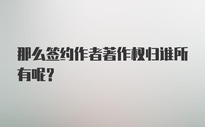 那么签约作者著作权归谁所有呢？