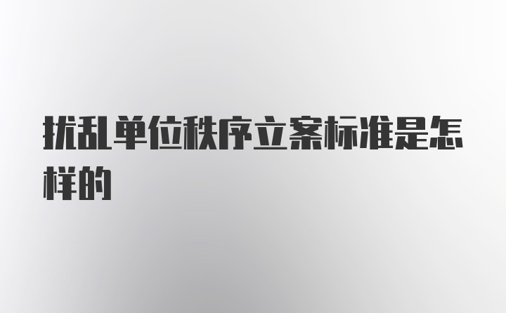 扰乱单位秩序立案标准是怎样的