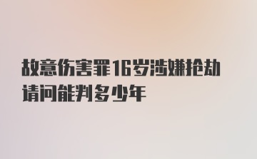 故意伤害罪16岁涉嫌抢劫请问能判多少年