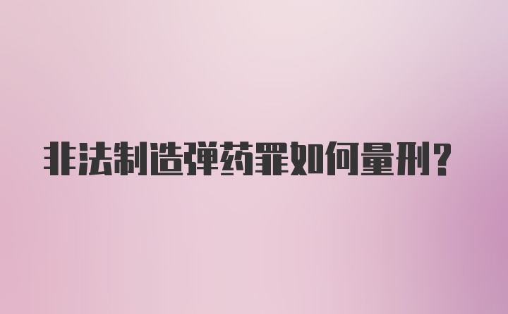 非法制造弹药罪如何量刑？