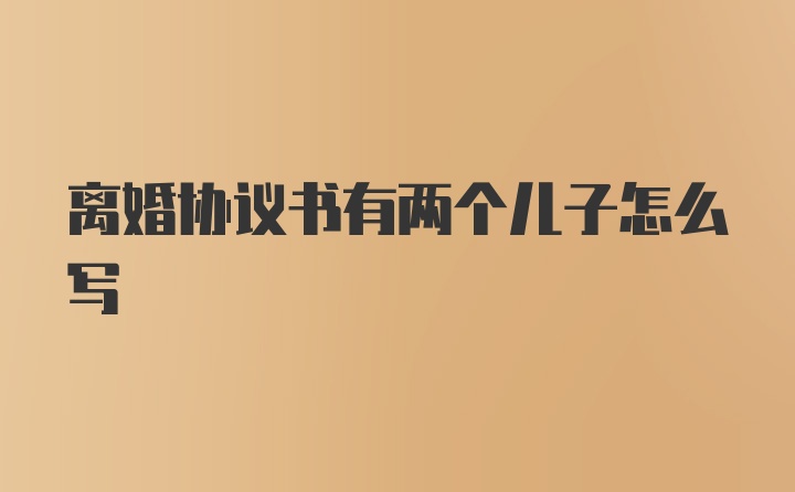 离婚协议书有两个儿子怎么写