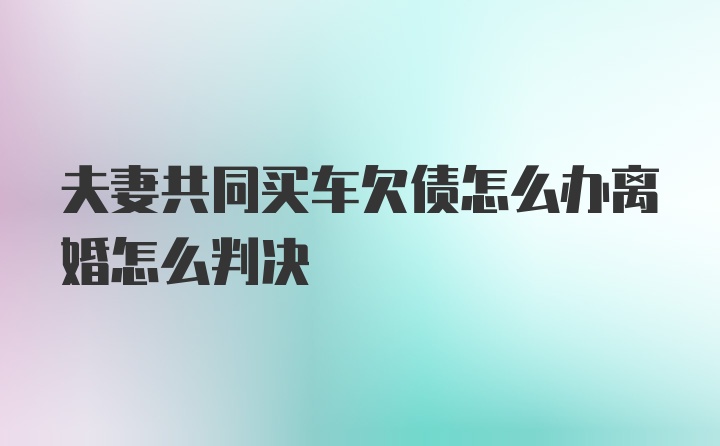 夫妻共同买车欠债怎么办离婚怎么判决