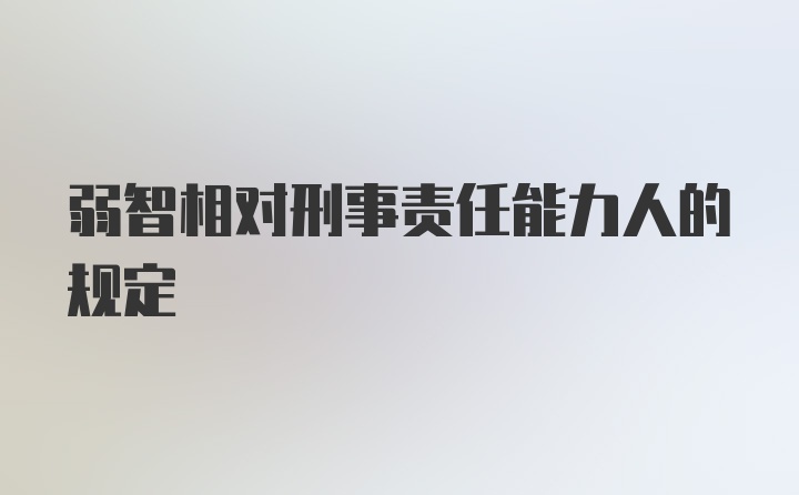 弱智相对刑事责任能力人的规定