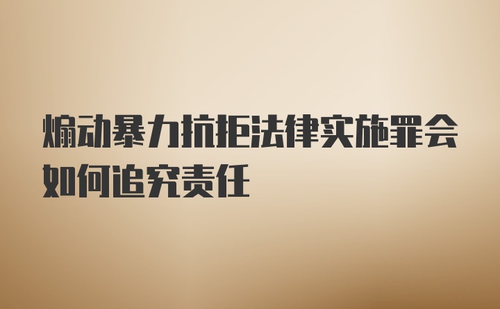 煽动暴力抗拒法律实施罪会如何追究责任