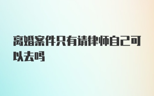 离婚案件只有请律师自己可以去吗