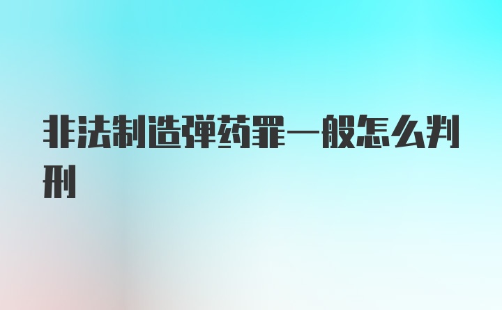 非法制造弹药罪一般怎么判刑