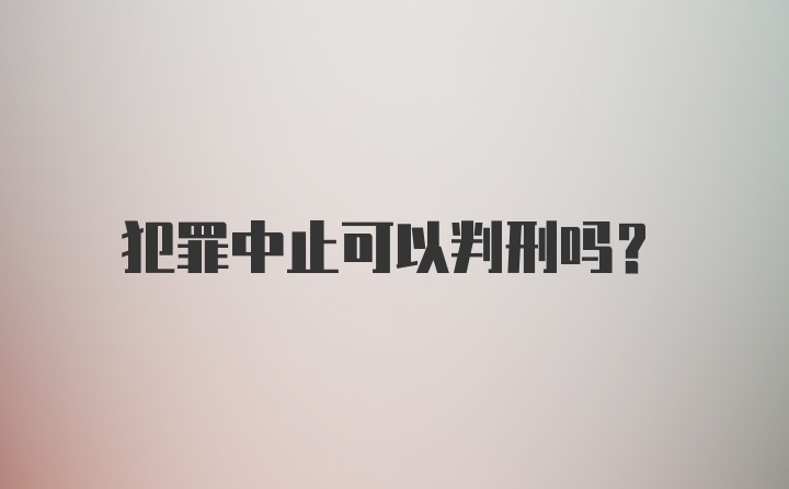 犯罪中止可以判刑吗？