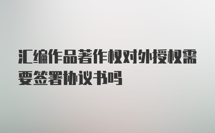 汇编作品著作权对外授权需要签署协议书吗