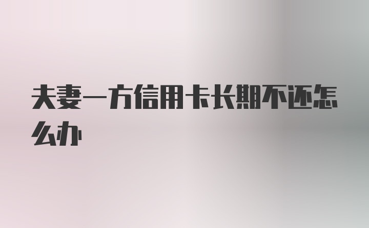 夫妻一方信用卡长期不还怎么办