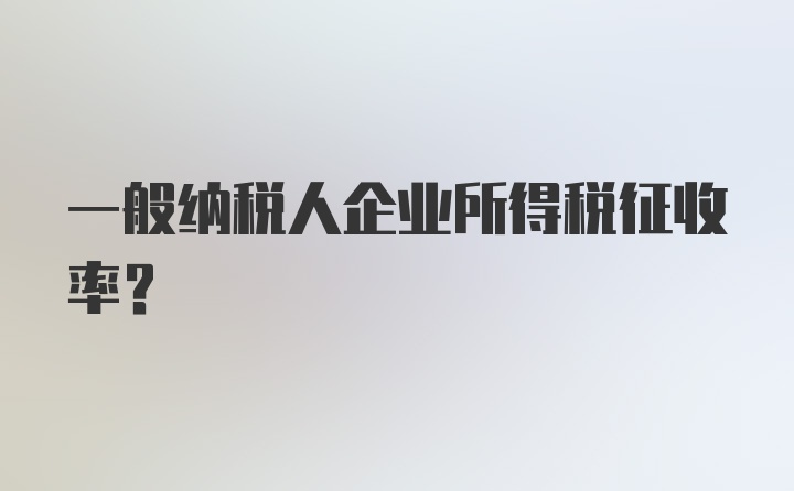 一般纳税人企业所得税征收率？