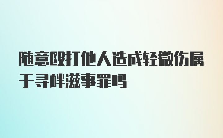 随意殴打他人造成轻微伤属于寻衅滋事罪吗