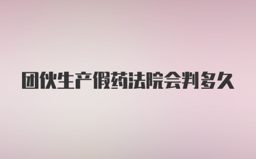 团伙生产假药法院会判多久